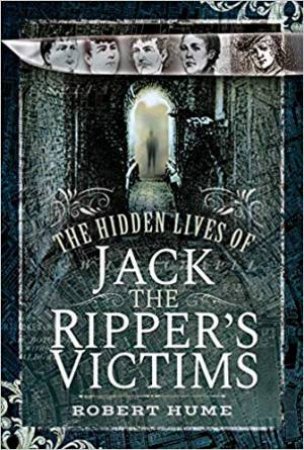 Hidden Lives Of Jack The Ripper's Victims by Robert Hume