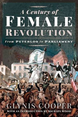 Century Of Female Revolution: From Peterloo To Parliament by Glynis Cooper