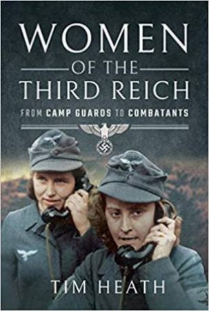 Women Of The Third Reich: From Camp Guards To Combatants by Tim Heath