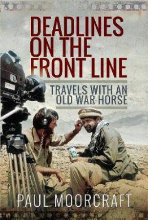 Deadlines On The Front Line: Travels With An Old War Horse by Paul Moorcraft