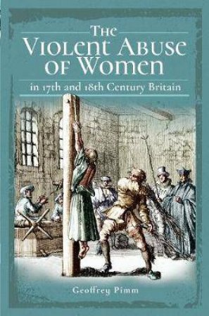 Violent Abuse Of Women In 17th And 18th Century Britain by Geoffrey Pimm