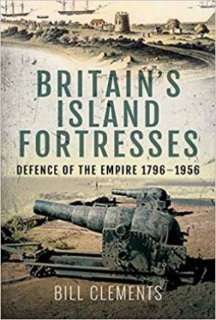 Britain's Island Fortresses: Defence Of The Empire 1796-1956 by Bill Clements