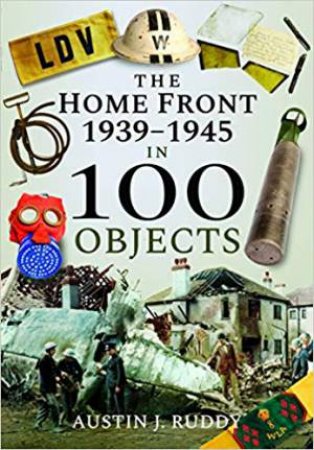 Home Front 1939-1945 In 100 Objects by Austin J. Ruddy