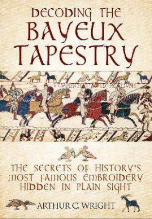 Decoding The Bayeux Tapestry by Arthur C. Wright