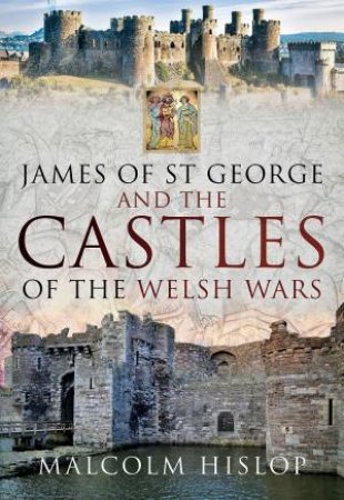 James Of St George And The Castles Of The Welsh Wars by Malcolm Hislop