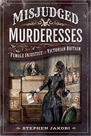 Misjudged Murderesses: Female Injustice In Victorian Britain by Stephen Jakobi