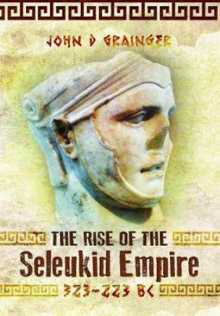 Rise Of The Seleukid Empire (323-223 BC): Seleukos I To Seleukos III by John D. Grainger