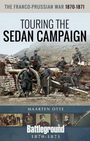 Franco-Prussian War, 1870-1871: Touring The Sedan Campaign by Maarten Otte