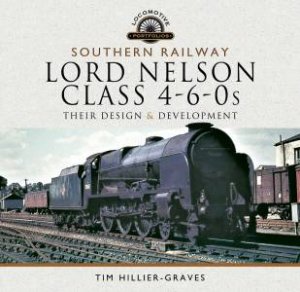 Southern Railway, Lord Nelson Class 4-6-0s: Their Design And Development by Tim Hillier-Graves