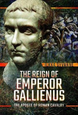 Reign Of Emperor Gallienus: The Apogee Of Roman Cavalry by Ilkka Syvanne