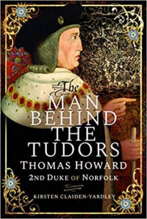 Man Behind The Tudors: Thomas Howard, 2nd Duke Of Norfolk by Kirsten Claiden-Yardley