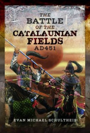 Battle Of The Catalaunian Fields AD451: Flavius Aetius, Attila The Hun And The Transformation Of Gaul by Evan Michael Schultheis