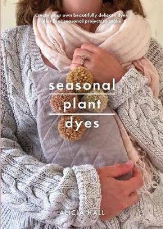 Seasonal Plant Dyes: Creating Year Round Colour From Plants, Beautiful Textile Projects by Alicia Hall