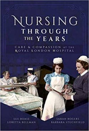 Nursing Through The Years: Care And Compassion At The Royal London Hospital by Sue Boase