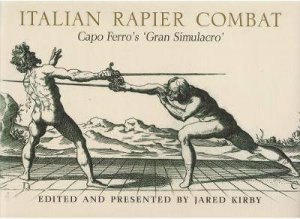 Italian Rapier Combat: Capo Ferro's 'Gran Simulacro' by Ridolfo Ferro Capo