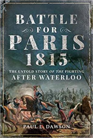 The Untold Story Of The Fighting After Waterloo by Paul L. Dawson