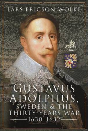 Gustavus Adolphus, Sweden And The Thirty Years War, 1630-1632 by Lars Ericson Wolke