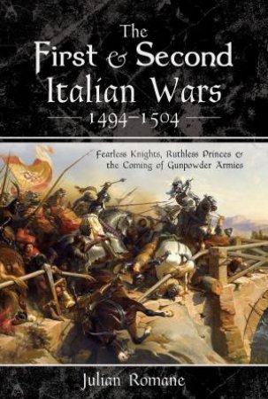 The First And Second Italian Wars 1494-1504: Fearless Knights, Ruthless Princes And The Coming Of Gunpowder Armies by Julian Romane