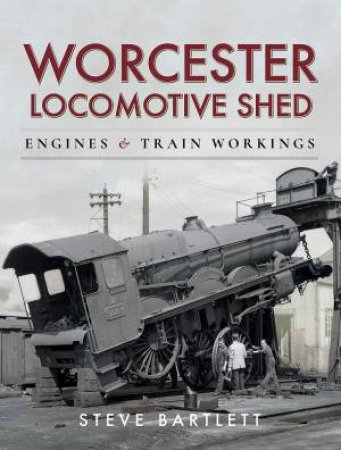 Worcester Locomotive Shed: Engines And Train Workings by Steve Bartlett