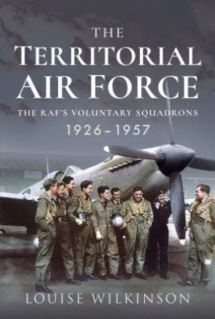 Territorial Air Force: The RAF's Voluntary Squadrons, 1926-1957 by Frances Louise Wilkinson