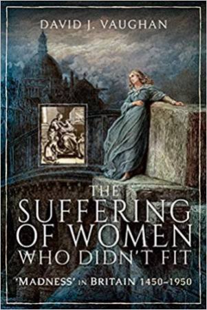 Suffering Of Women Who Didn't Fit: 'Madness' In Britain, 1450-1950 by David J. Vaughan