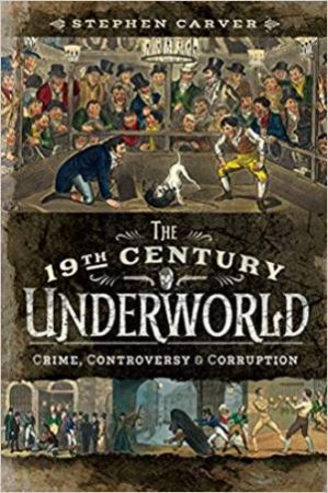 19th Century Underworld: Crime, Controversy And Corruption by Stephen Carver