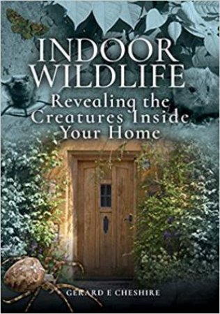 Indoor Wildlife: Revealing The Creatures Inside Your Home by Gerard E. Cheshire