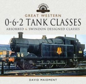 Great Western, 0-6-2 Tank Classes: Absorbed And Swindon Designed Classes by David Maidment