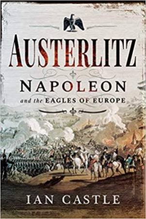 Austerlitz: Napoleon And The Eagles Of Europe by Ian Castle