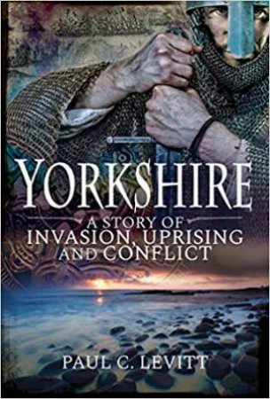 Yorkshire: A Story Of Invasion, Uprising And Conflict by Paul C Levitt