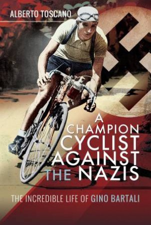 Champion Cyclist Against The Nazis: The Incredible Life Of Gino Bartali by Alberto Toscano