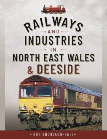 Railways And Industries In North East Wales And Deeside by Rob Shorland-Ball