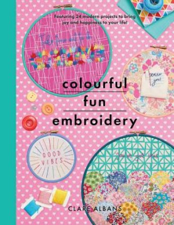 Colourful Fun Embroidery: Featuring 24 Modern Projects To Bring Joy And Happiness To Your Life! by Clare Albans