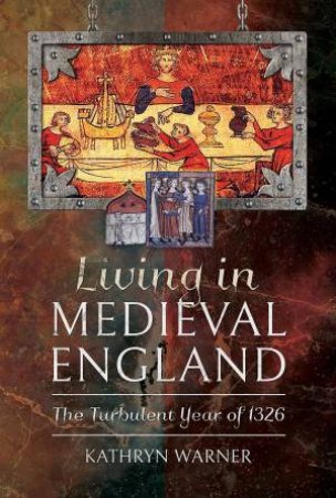 Living In Medieval England: The Turbulent Year Of 1326 by Kathryn Warner