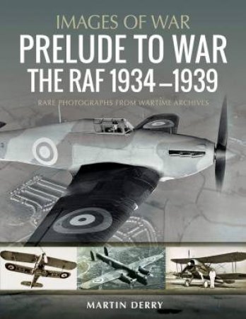 Prelude To War: The RAF, 1934-1939: Rare Photographs From Wartime Archives by Martin Derry