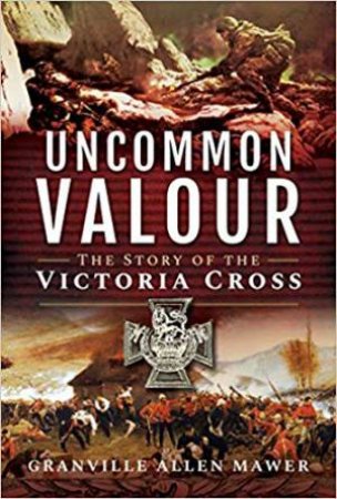 Uncommon Valour: The Story Of The Victoria Cross by Granville Allen Mawer