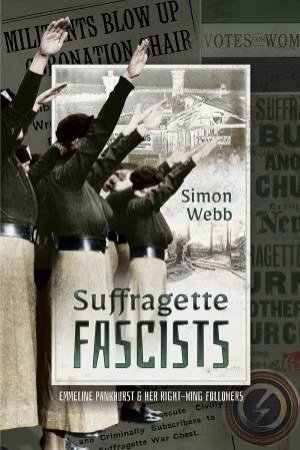 Suffragette Fascists: Emmeline Pankhurst And Her Right-Wing Followers by Simon Webb