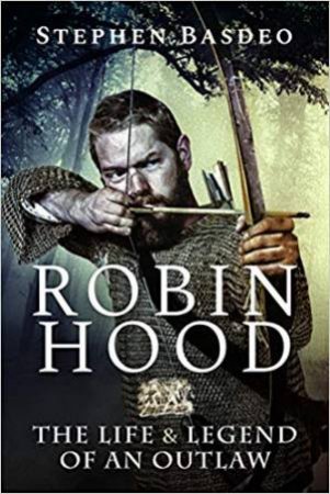 Robin Hood: The Life And Legend Of An Outlaw by Stephen Basdeo