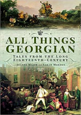 All Things Georgian: Tales From The Long Eighteenth-Century by Joanne Major & Sarah Murden