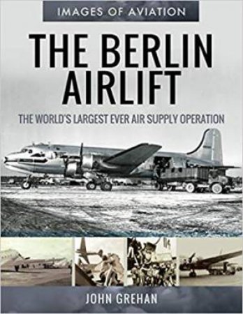 Berlin Airlift: The World's Largest Ever Air Supply Operation by John Grehan