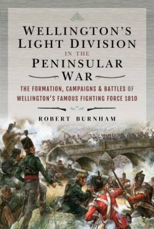 Wellington's Light Division In The Peninsular War by Robert Burnham