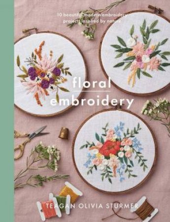 Floral Embroidery: Create 10 beautiful Modern Embroidery Projects Inspired by Nature by Teagan Sturmer