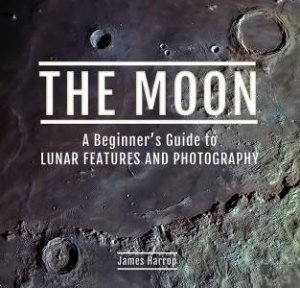 Moon: A Beginner's Guide To Lunar Features And Photography by James Harrop