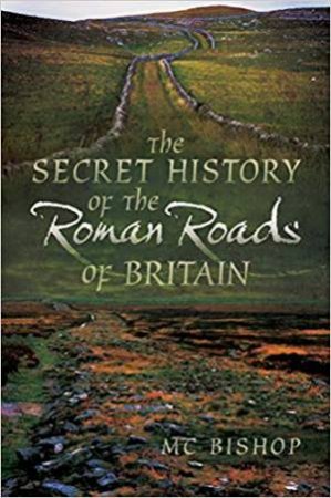 The Secret History Of The Roman Roads Of Britain by M. C. Bishop