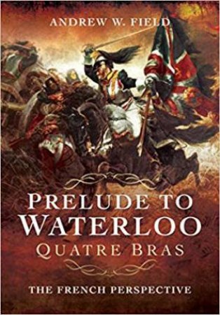 Prelude To Waterloo: Quatre Bras by Andrew W. Field