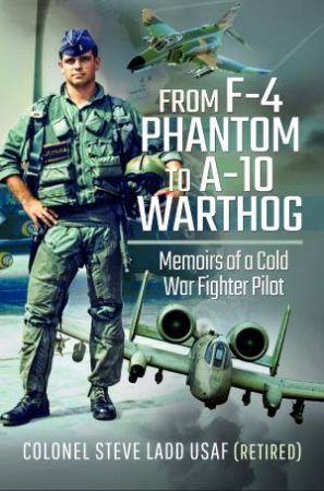 From F-4 Phantom To A-10 Warthog: Memoirs Of A Cold War Fighter Pilot by Steven K Ladd