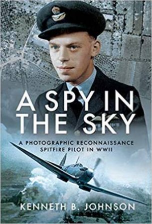 Spy In The Sky: A Photographic Reconnaissance Spitfire Pilot In WWII by Kenneth B. Johnson