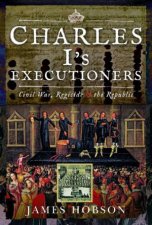 Charles Is Executioners Civil War Regicide And The Republic