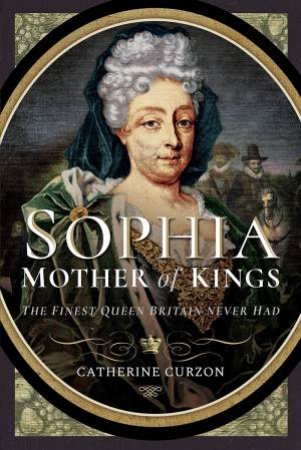 Sophia - Mother Of Kings: The Finest Queen Britain Never Had by Catherine Curzon