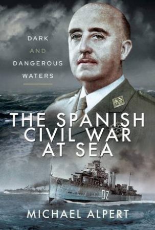 The Spanish Civil War At Sea: Dark And Dangerous Waters by Michael Alpert